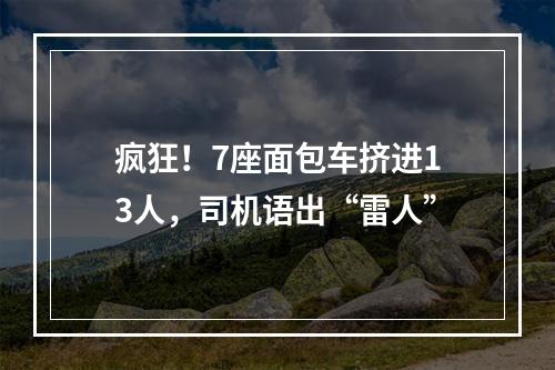 疯狂！7座面包车挤进13人，司机语出“雷人”