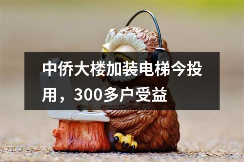 中侨大楼加装电梯今投用，300多户受益