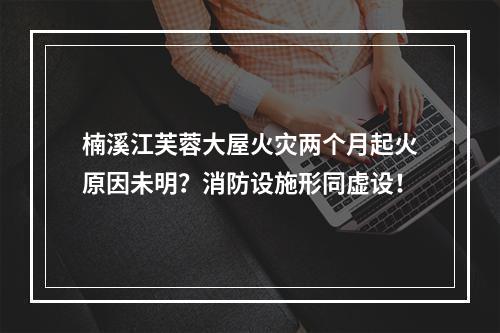 楠溪江芙蓉大屋火灾两个月起火原因未明？消防设施形同虚设！