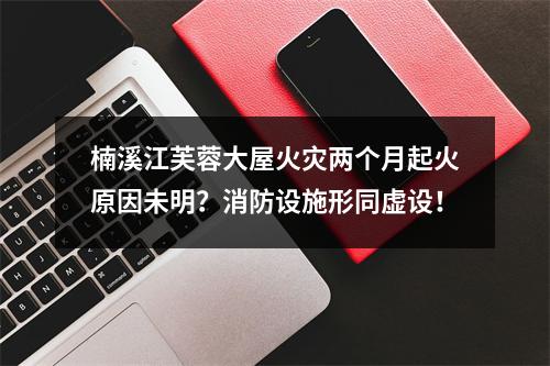 楠溪江芙蓉大屋火灾两个月起火原因未明？消防设施形同虚设！