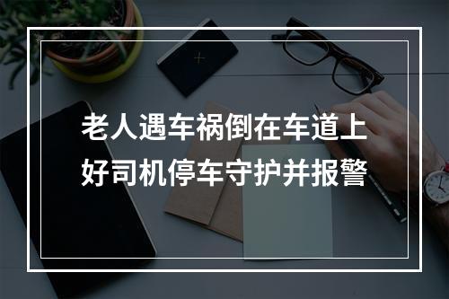 老人遇车祸倒在车道上好司机停车守护并报警