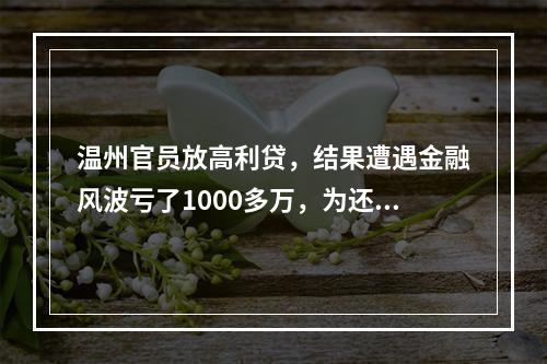 温州官员放高利贷，结果遭遇金融风波亏了1000多万，为还债四处借钱与受贿