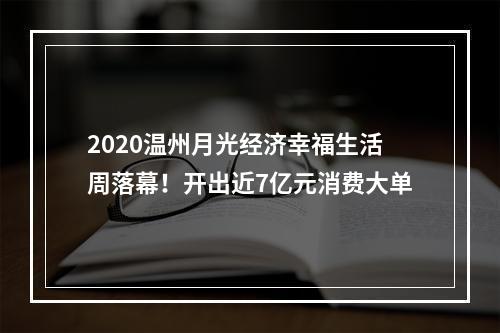2020温州月光经济幸福生活周落幕！开出近7亿元消费大单