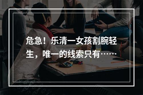 危急！乐清一女孩割腕轻生，唯一的线索只有……