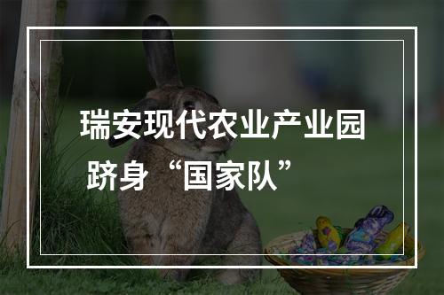 瑞安现代农业产业园 跻身“国家队”
