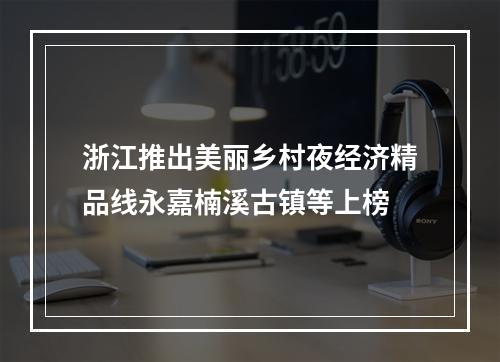 浙江推出美丽乡村夜经济精品线永嘉楠溪古镇等上榜