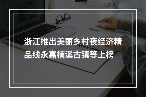 浙江推出美丽乡村夜经济精品线永嘉楠溪古镇等上榜