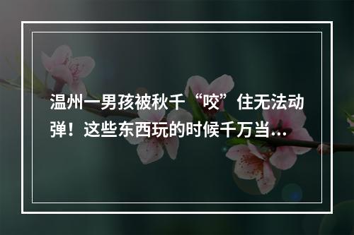 温州一男孩被秋千“咬”住无法动弹！这些东西玩的时候千万当心