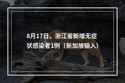8月17日，浙江省新增无症状感染者1例（新加坡输入）