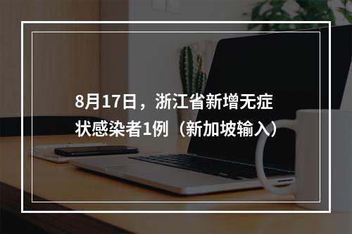 8月17日，浙江省新增无症状感染者1例（新加坡输入）