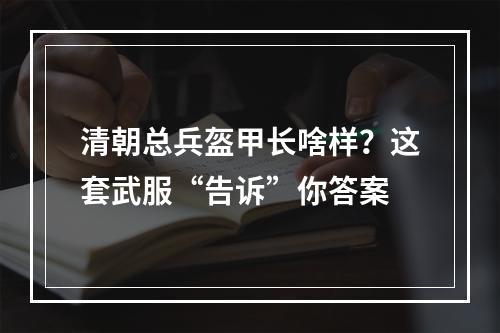 清朝总兵盔甲长啥样？这套武服“告诉”你答案