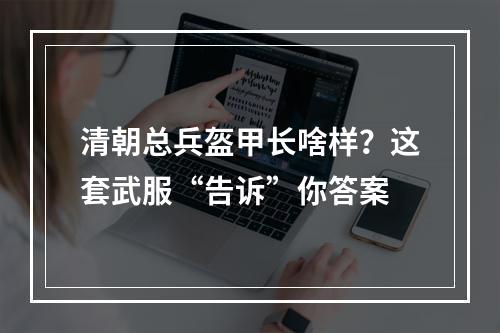 清朝总兵盔甲长啥样？这套武服“告诉”你答案