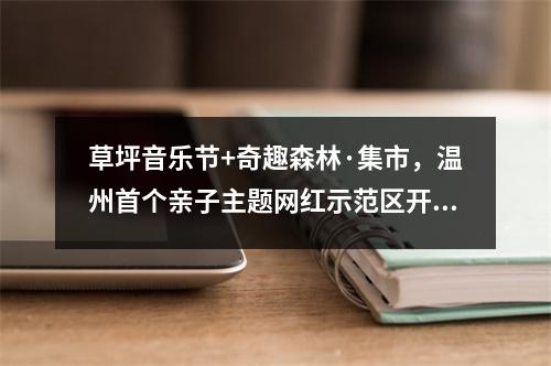 草坪音乐节+奇趣森林·集市，温州首个亲子主题网红示范区开放，刷爆朋友圈！