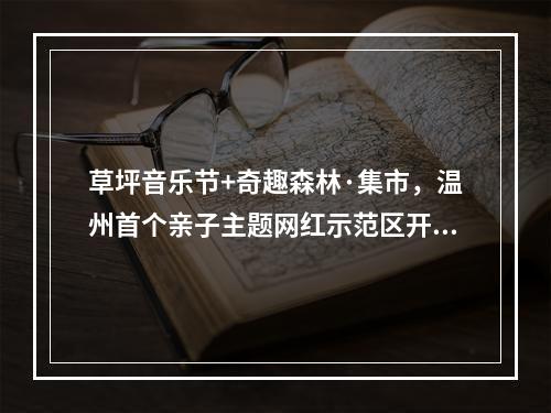草坪音乐节+奇趣森林·集市，温州首个亲子主题网红示范区开放，刷爆朋友圈！