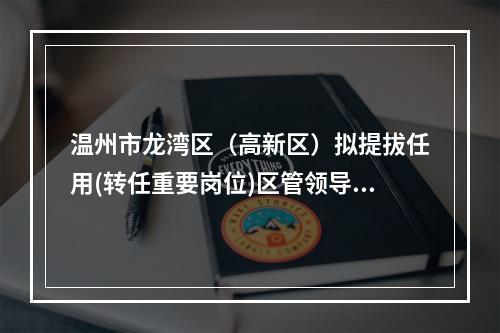 温州市龙湾区（高新区）拟提拔任用(转任重要岗位)区管领导干部任前公示通告