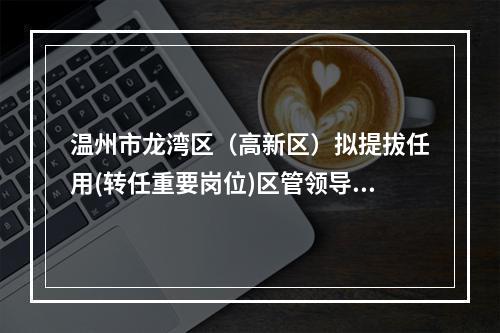 温州市龙湾区（高新区）拟提拔任用(转任重要岗位)区管领导干部任前公示通告