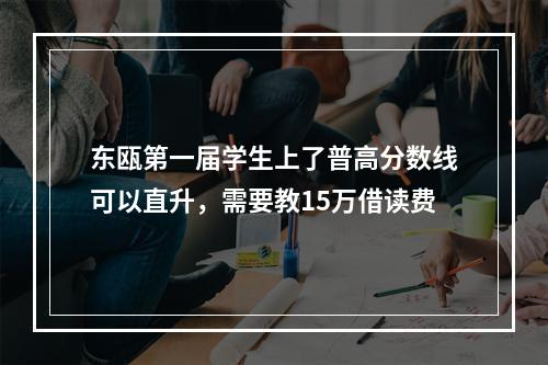 东瓯第一届学生上了普高分数线可以直升，需要教15万借读费