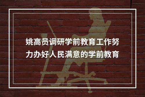 姚高员调研学前教育工作努力办好人民满意的学前教育