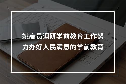 姚高员调研学前教育工作努力办好人民满意的学前教育