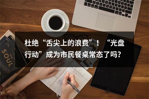 杜绝“舌尖上的浪费”！“光盘行动”成为市民餐桌常态了吗？