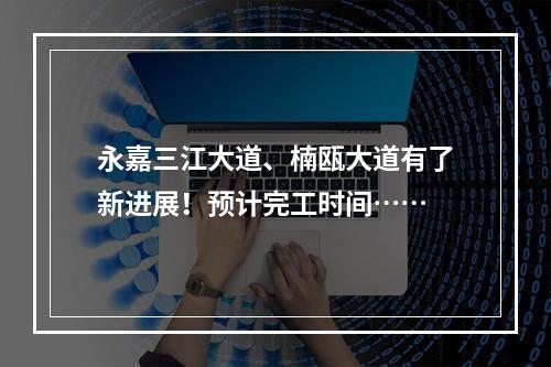永嘉三江大道、楠瓯大道有了新进展！预计完工时间……