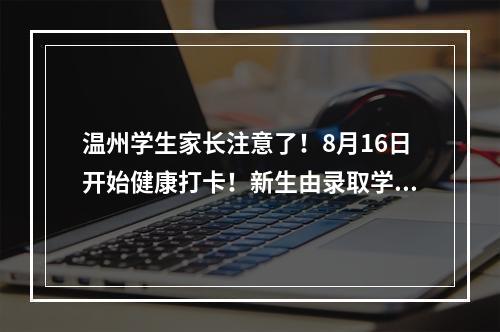 温州学生家长注意了！8月16日开始健康打卡！新生由录取学校通知申报个人健康信息