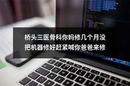 桥头三医骨科你妈修几个月没把机器修好赶紧喊你爸爸来修