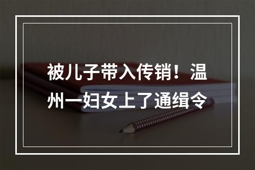 被儿子带入传销！温州一妇女上了通缉令