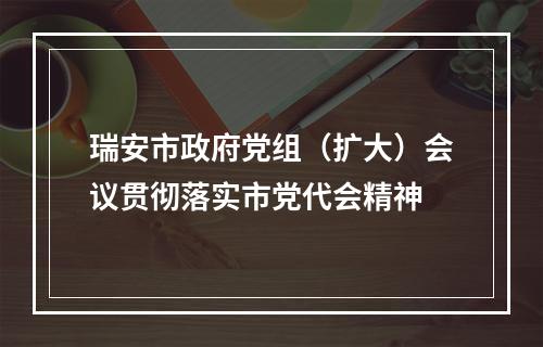 瑞安市政府党组（扩大）会议贯彻落实市党代会精神