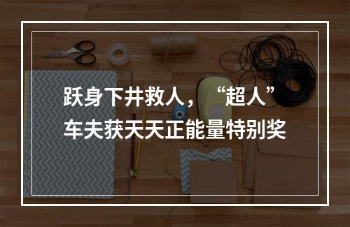 跃身下井救人，“超人”车夫获天天正能量特别奖