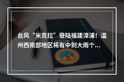 台风“米克拉”登陆福建漳浦！温州西南部地区将有中到大雨个别暴雨