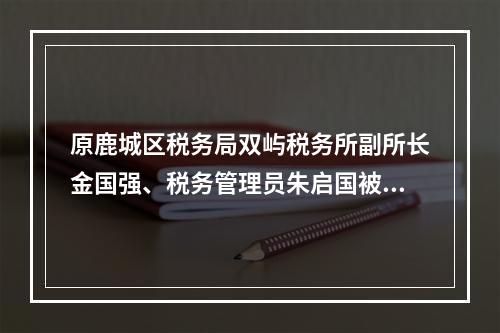 原鹿城区税务局双屿税务所副所长金国强、税务管理员朱启国被提起公诉