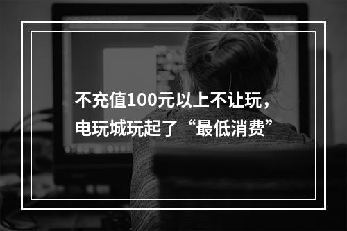 不充值100元以上不让玩，电玩城玩起了“最低消费”