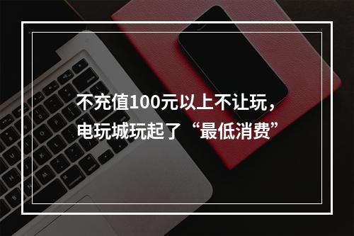 不充值100元以上不让玩，电玩城玩起了“最低消费”