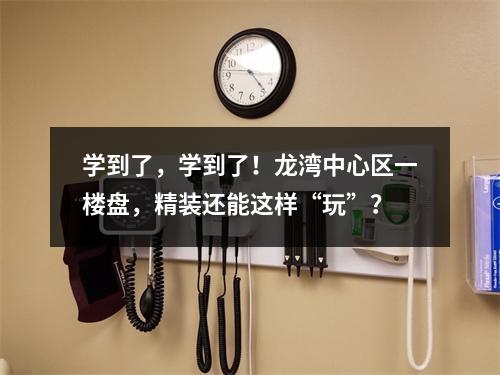 学到了，学到了！龙湾中心区一楼盘，精装还能这样“玩”？