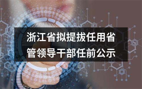 浙江省拟提拔任用省管领导干部任前公示