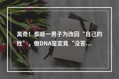 离奇！泰顺一男子为改回“自己的姓”，做DNA鉴定竟“没答案”，原因让人没 ...