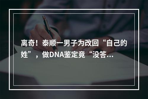 离奇！泰顺一男子为改回“自己的姓”，做DNA鉴定竟“没答案”，原因让人没 ...