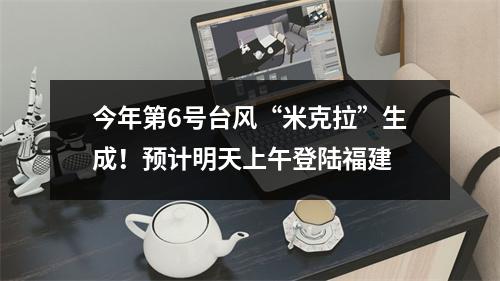 今年第6号台风“米克拉”生成！预计明天上午登陆福建