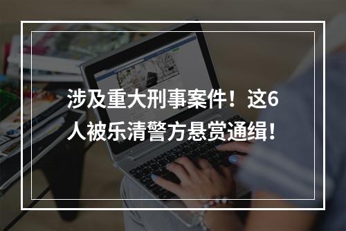 涉及重大刑事案件！这6人被乐清警方悬赏通缉！