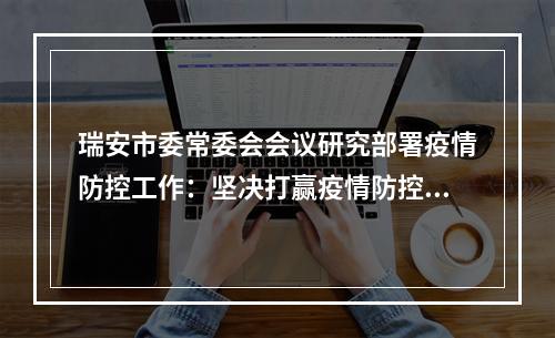 瑞安市委常委会会议研究部署疫情防控工作：坚决打赢疫情防控阻击战