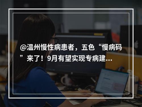 @温州慢性病患者，五色“慢病码”来了！9月有望实现专病建档、分级诊疗