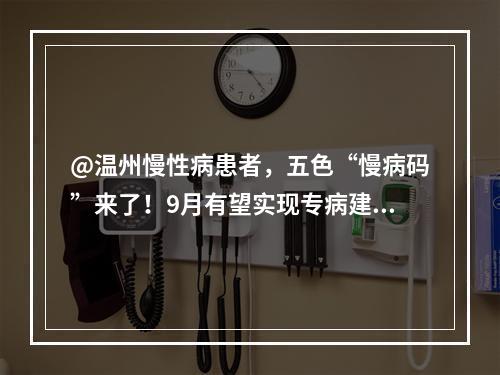 @温州慢性病患者，五色“慢病码”来了！9月有望实现专病建档、分级诊疗