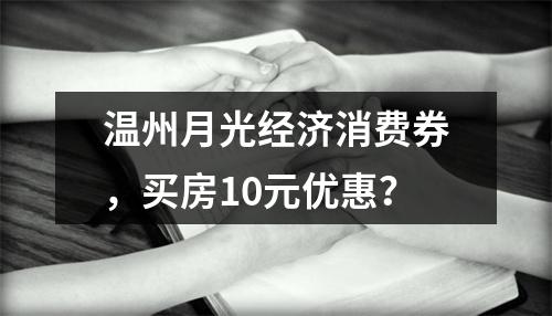 温州月光经济消费券，买房10元优惠？