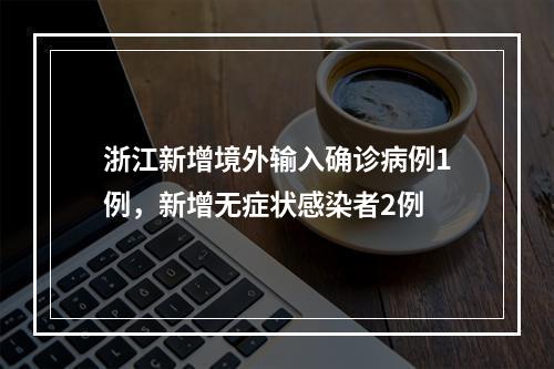 浙江新增境外输入确诊病例1例，新增无症状感染者2例