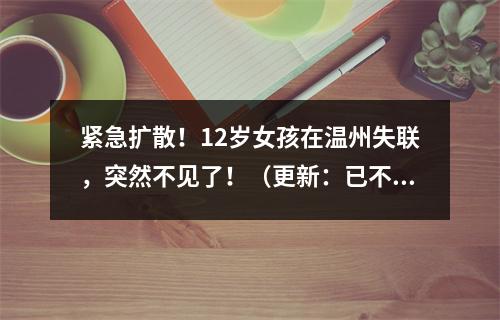紧急扩散！12岁女孩在温州失联，突然不见了！（更新：已不幸身亡）