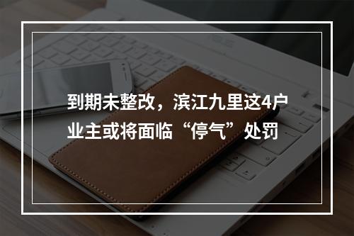 到期未整改，滨江九里这4户业主或将面临“停气”处罚