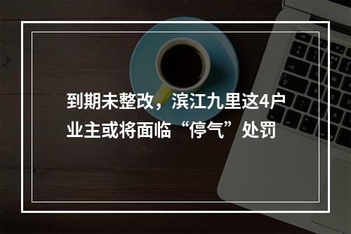 到期未整改，滨江九里这4户业主或将面临“停气”处罚