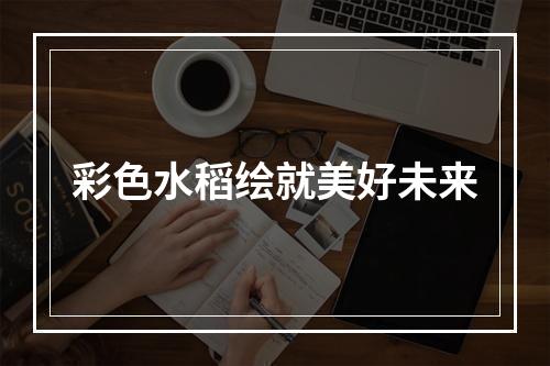 彩色水稻绘就美好未来