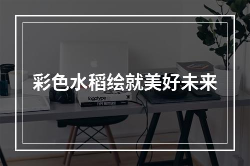 彩色水稻绘就美好未来